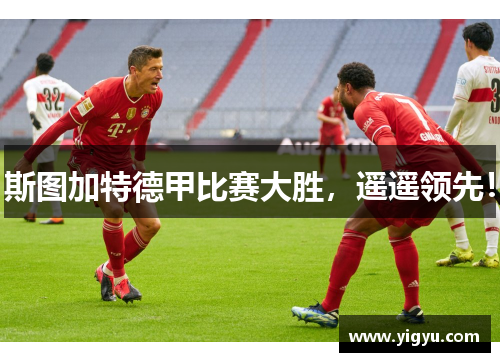 斯图加特德甲比赛大胜，遥遥领先！