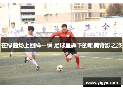 在绿茵场上回眸一瞬 足球星辉下的唯美背影之旅