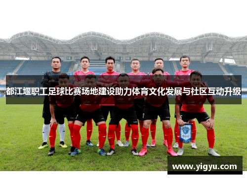 都江堰职工足球比赛场地建设助力体育文化发展与社区互动升级